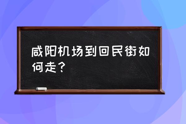 咸阳机场到西安回民街多长时间 咸阳机场到回民街如何走？