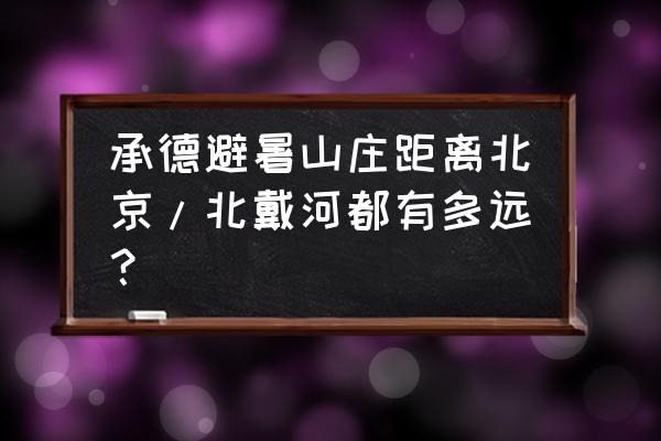 承德开车到北京要多久 承德避暑山庄距离北京/北戴河都有多远？