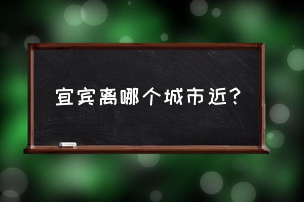 四川宜宾挨哪些地方 宜宾离哪个城市近？