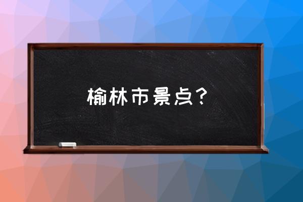 榆林有哪些景点介绍一下 榆林市景点？