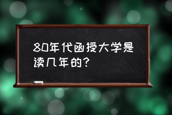 八十年代大学读几年 80年代函授大学是读几年的？