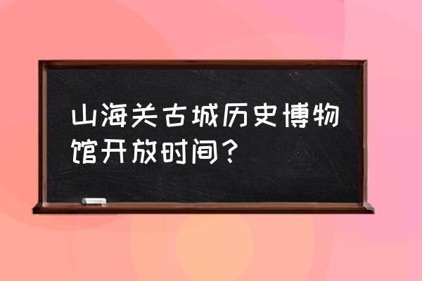 山海关长城博物馆门票多少钱 山海关古城历史博物馆开放时间？