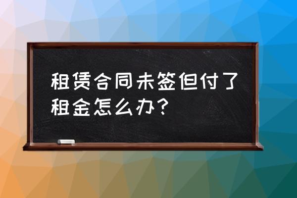 租赁合同未签钱已交怎么办 租赁合同未签但付了租金怎么办？