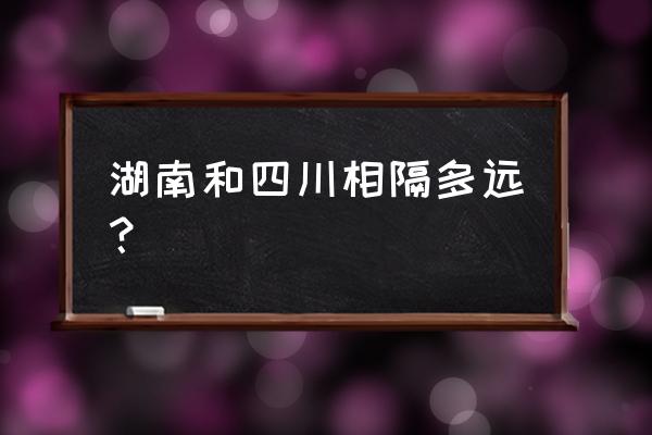 湖南长沙到四川资阳多少公里 湖南和四川相隔多远？