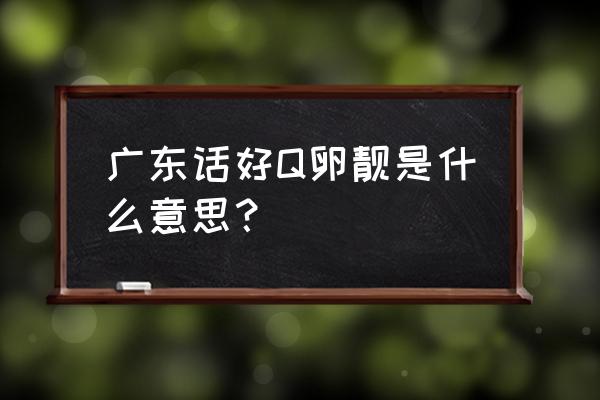 好看广州话怎么说 广东话好Q卵靓是什么意思？