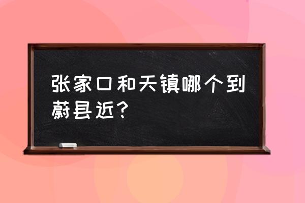 张家口南站如何去蔚县 张家口和天镇哪个到蔚县近？