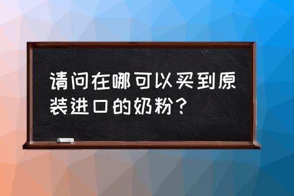 如何买进口奶粉 请问在哪可以买到原装进口的奶粉？