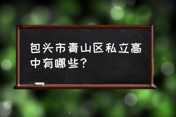 包头青山高中有什么 包头市青山区私立高中有哪些？