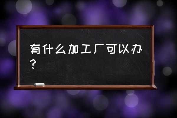 办个什么加工厂好啊 有什么加工厂可以办？