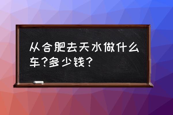 天水到合肥卧铺多少钱 从合肥去天水做什么车?多少钱？