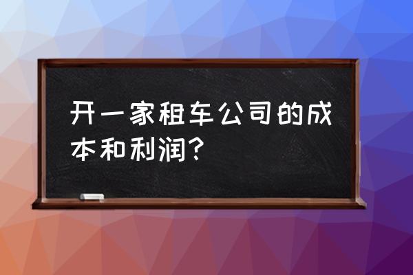 汽车租赁行业如何盈利 开一家租车公司的成本和利润？