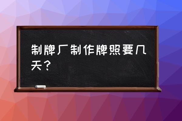 上饶做车牌多少天 制牌厂制作牌照要几天？