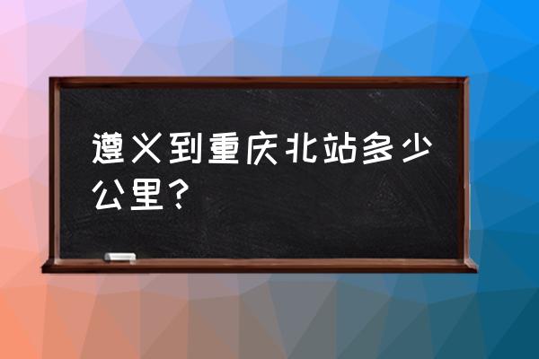 遵义南站到重庆北站怎么走 遵义到重庆北站多少公里？