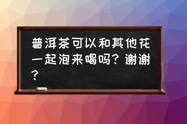 普洱和藏红花能一起喝吗 普洱茶可以和其他花一起泡来喝吗？谢谢？