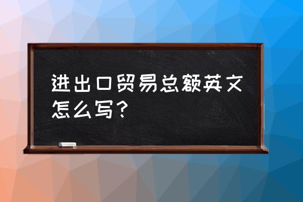 进出口贸易的英文怎么说 进出口贸易总额英文怎么写？