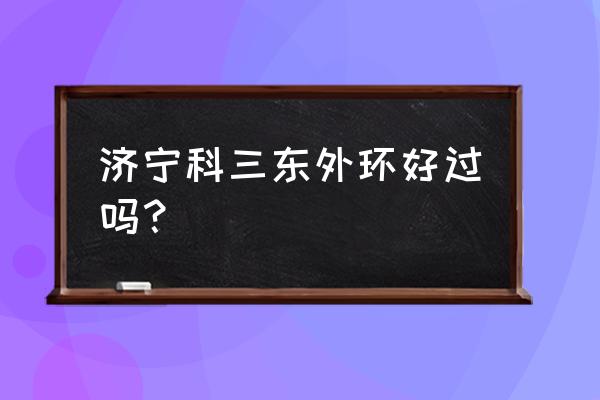 济宁东外环包过多少钱 济宁科三东外环好过吗？