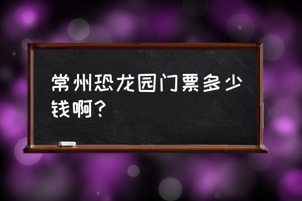 常卅恐龙园多少钱门票 常州恐龙园门票多少钱啊？