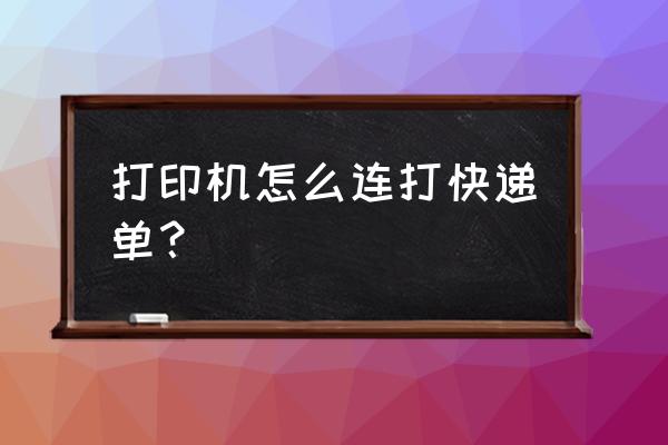 打印机如何打快递单 打印机怎么连打快递单？