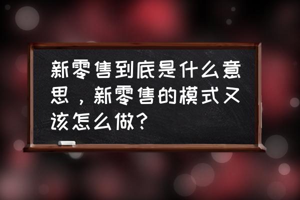 郑州怎么做新零售商业模式 新零售到底是什么意思，新零售的模式又该怎么做？