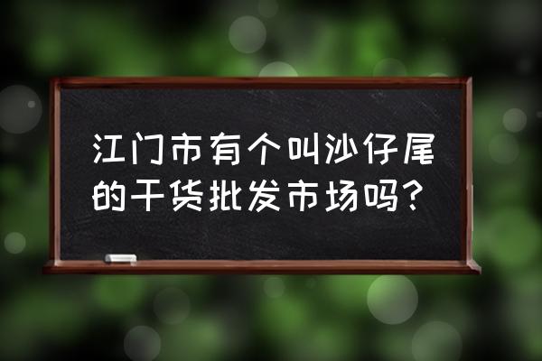 新会坚果批发市场在哪 江门市有个叫沙仔尾的干货批发市场吗？