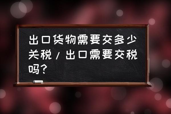 一般贸易出口要交关税吗 出口货物需要交多少关税/出口需要交税吗？