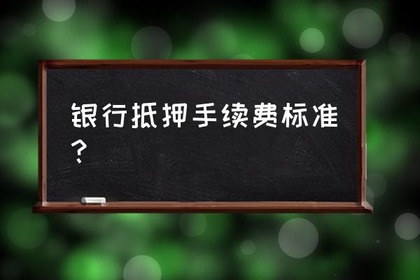 房产抵押手续费多少钱 银行抵押手续费标准？