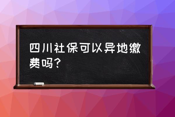 内江社保卡可以在成都交钱吗 四川社保可以异地缴费吗？