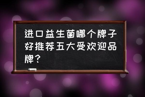 法国进口益生菌有哪些品牌 进口益生菌哪个牌子好推荐五大受欢迎品牌？