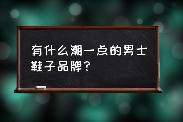 现在流行什么牌子男鞋 有什么潮一点的男士鞋子品牌？