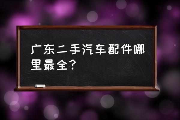 广州二手汽配城批发市场在哪里 广东二手汽车配件哪里最全？