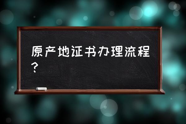 淮北办出口原产地证怎么办 原产地证书办理流程？