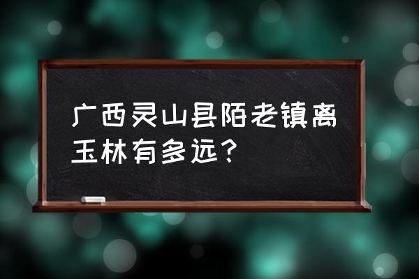 灵山去玉林全程高速要几小时 广西灵山县陌老镇离玉林有多远？