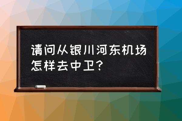 去中卫飞机场坐什么车 请问从银川河东机场怎样去中卫？