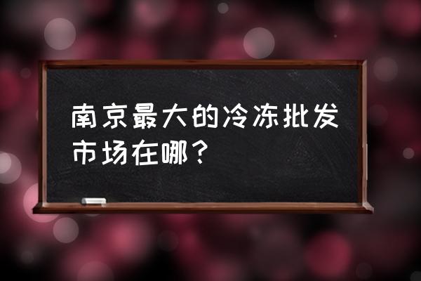 江宁区谷里冷冻批发市场在哪里 南京最大的冷冻批发市场在哪？