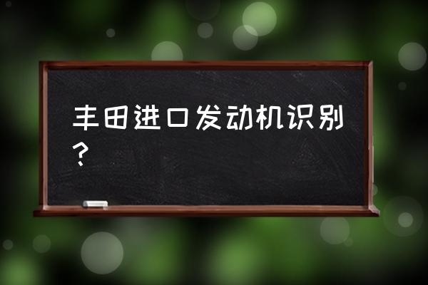 丰田进口发动机编号怎么看 丰田进口发动机识别？