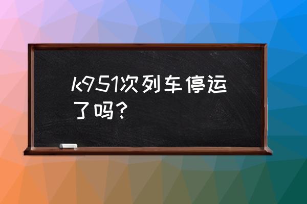 广西河池有车到深圳宝安吗 k951次列车停运了吗？