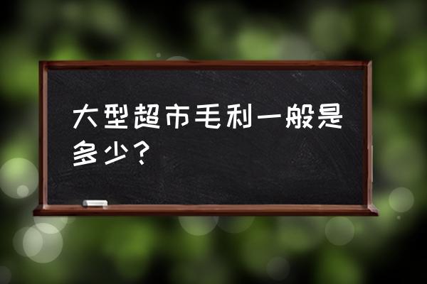 超市零售业正常毛利率是多少 大型超市毛利一般是多少？