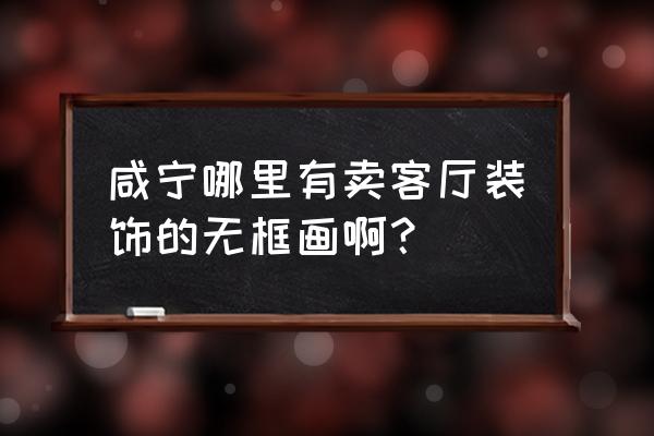 咸宁哪里买建材便宜 咸宁哪里有卖客厅装饰的无框画啊？