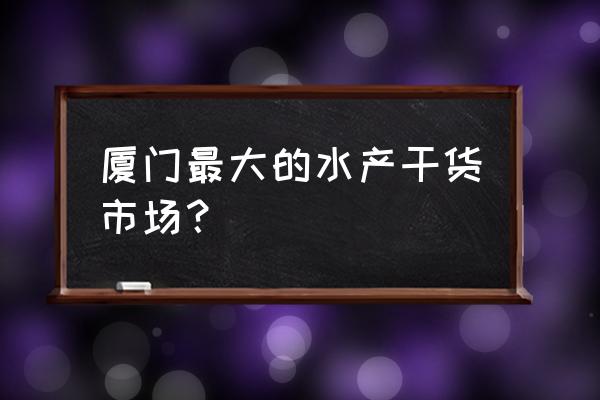 厦门哪有海鲜批发市场 厦门最大的水产干货市场？