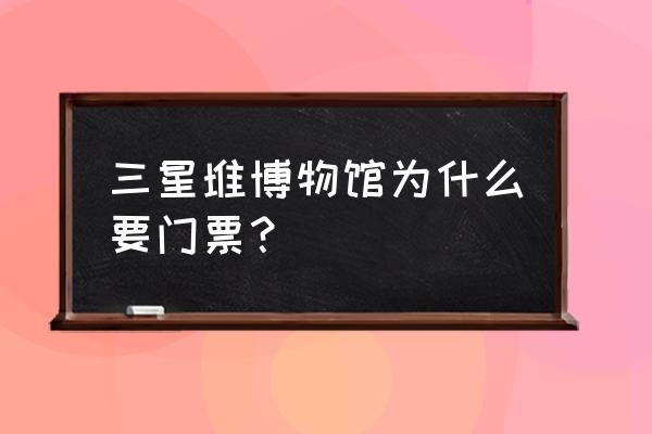 博物馆为什么要收门票 三星堆博物馆为什么要门票？