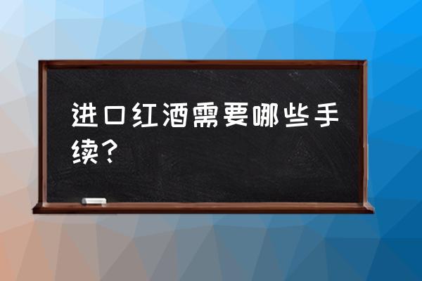 杭州进口红酒怎么报关 进口红酒需要哪些手续？