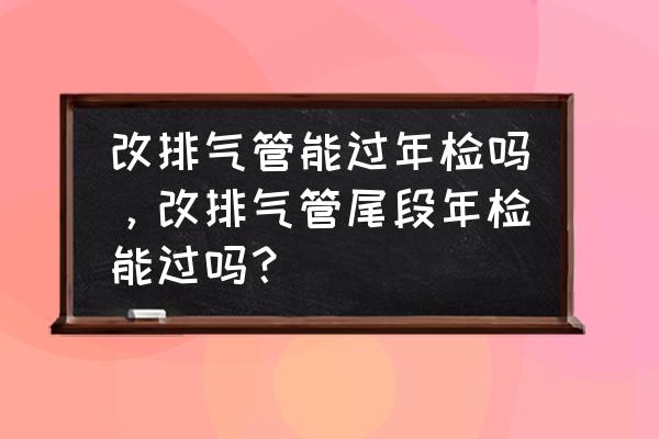 汽车排气管改装年检能过吗 改排气管能过年检吗，改排气管尾段年检能过吗？