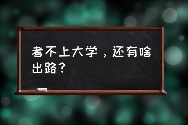 考不上大学后有哪些路 考不上大学，还有啥出路？