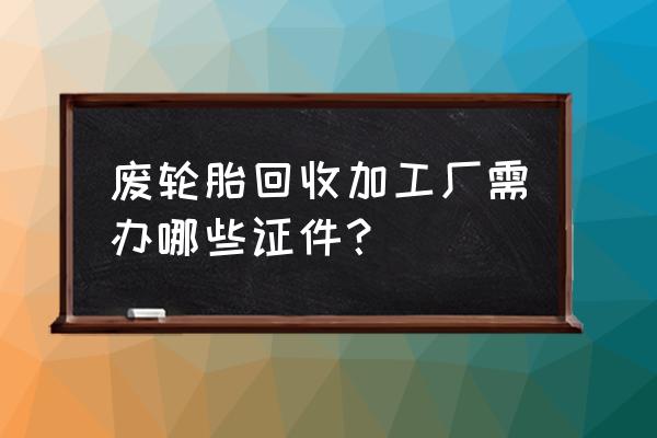 绛县废轮胎加工厂在哪里 废轮胎回收加工厂需办哪些证件？