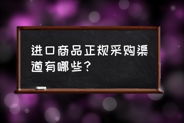 进口商品到哪里进货 进口商品正规采购渠道有哪些？