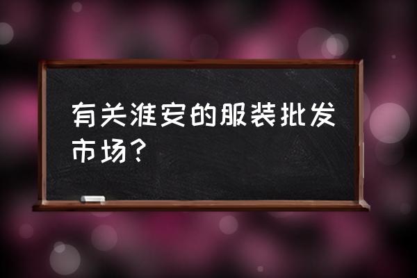 淮安服装批发市场在哪里 有关淮安的服装批发市场？