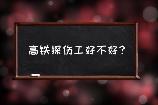 高铁探伤焊接工种好不好 高铁探伤工好不好？