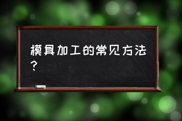 常用模具零件加工技术有哪些 模具加工的常见方法？