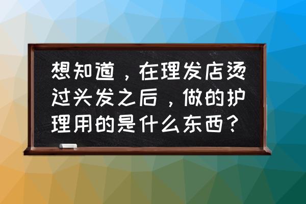 卷发去理发店怎么护理 想知道，在理发店烫过头发之后，做的护理用的是什么东西？