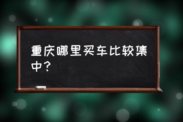 重庆在哪里能买到平行进口车 重庆哪里买车比较集中？